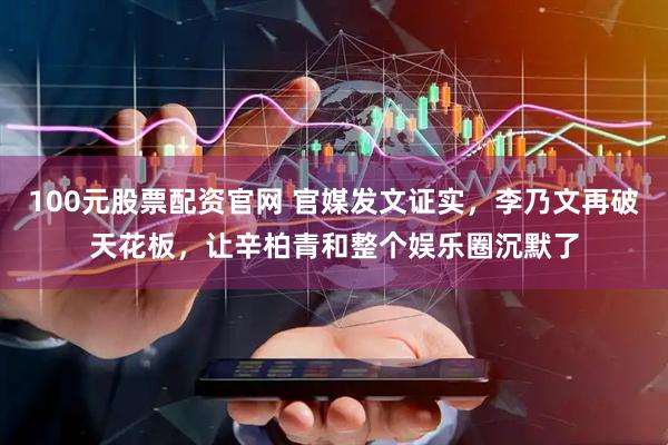 100元股票配资官网 官媒发文证实，李乃文再破天花板，让辛柏青和整个娱乐圈沉默了