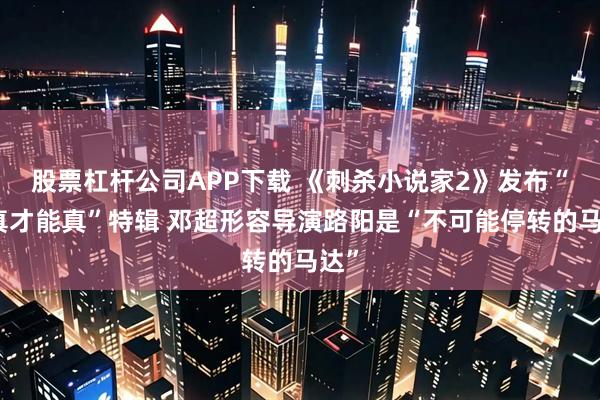股票杠杆公司APP下载 《刺杀小说家2》发布“较真才能真”特辑 邓超形容导演路阳是“不可能停转的马达”