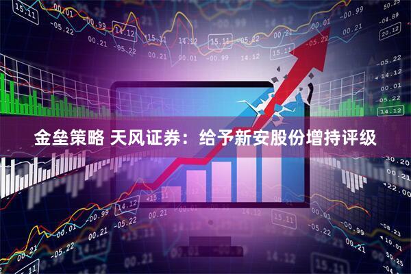 金垒策略 天风证券:给予新安股份增持评级
