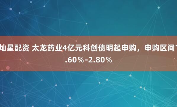 灿星配资 太龙药业4亿元科创债明起申购，申购区间1.60％-2.80％