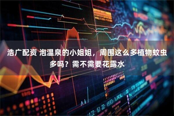 浩广配资 泡温泉的小姐姐，周围这么多植物蚊虫多吗？需不需要花露水