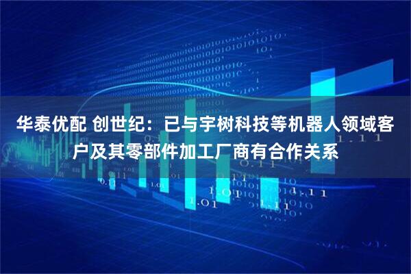华泰优配 创世纪：已与宇树科技等机器人领域客户及其零部件加工厂商有合作关系