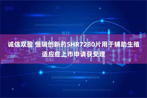 诚信双盈 恒瑞创新药SHR7280片用于辅助生殖适应症上市申请获受理