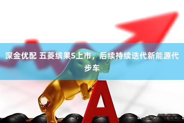 深金优配 五菱缤果S上市，后续持续迭代新能源代步车
