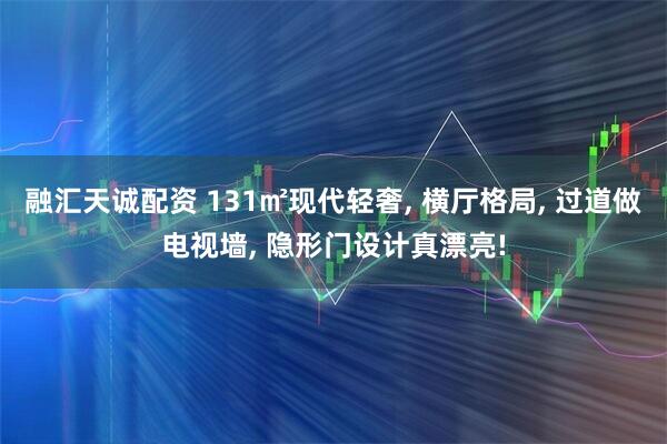 融汇天诚配资 131㎡现代轻奢, 横厅格局, 过道做电视墙, 隐形门设计真漂亮!