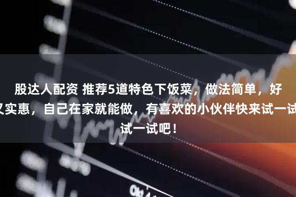 股达人配资 推荐5道特色下饭菜，做法简单，好吃又实惠，自己在家就能做，有喜欢的小伙伴快来试一试吧！