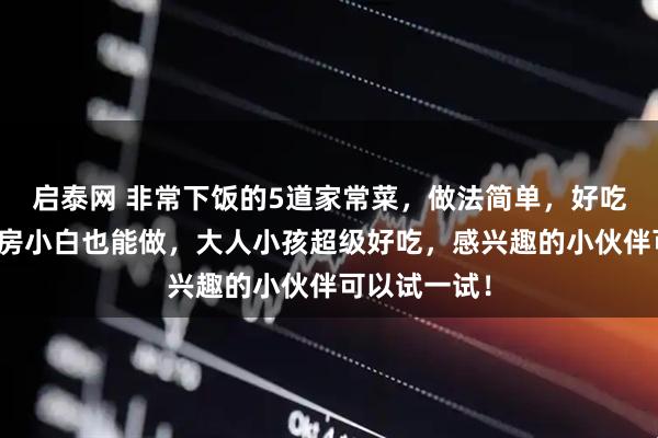 启泰网 非常下饭的5道家常菜，做法简单，好吃又实惠，厨房小白也能做，大人小孩超级好吃，感兴趣的小伙伴可以试一试！