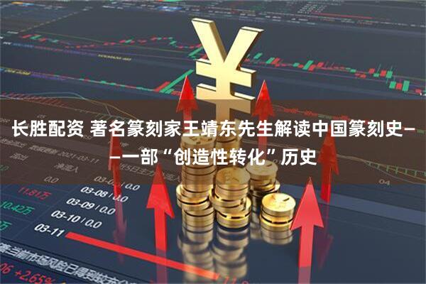 长胜配资 著名篆刻家王靖东先生解读中国篆刻史——一部“创造性转化”历史