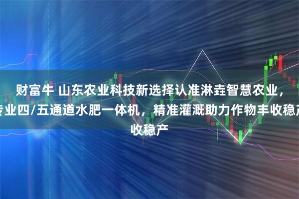 财富牛 山东农业科技新选择认准淋垚智慧农业，专业四/五通道水肥一体机，精准灌溉助力作物丰收稳产