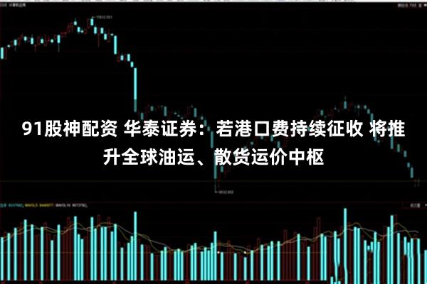 91股神配资 华泰证券：若港口费持续征收 将推升全球油运、散货运价中枢