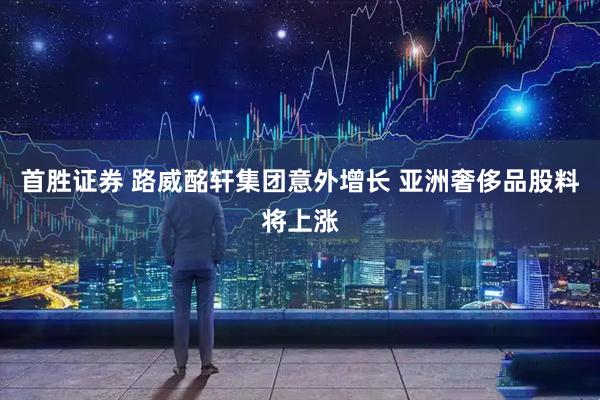 首胜证券 路威酩轩集团意外增长 亚洲奢侈品股料将上涨