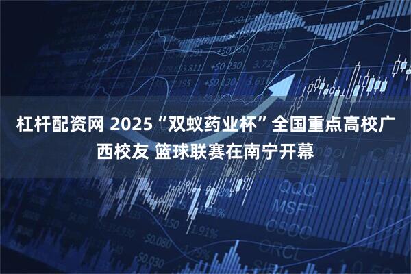 杠杆配资网 2025“双蚁药业杯”全国重点高校广西校友 篮球联赛在南宁开幕