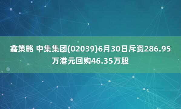 鑫策略 中集集团(02039)6月30日斥资286.95万港元回购46.35万股