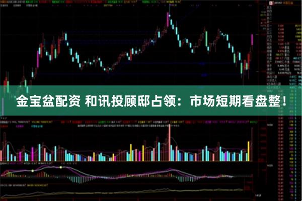 金宝盆配资 和讯投顾邸占领：市场短期看盘整！