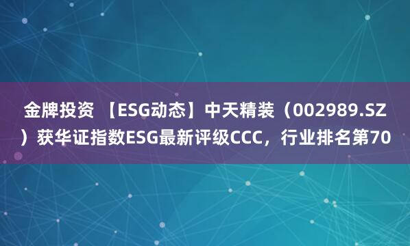 金牌投资 【ESG动态】中天精装（002989.SZ）获华证指数ESG最新评级CCC，行业排名第70