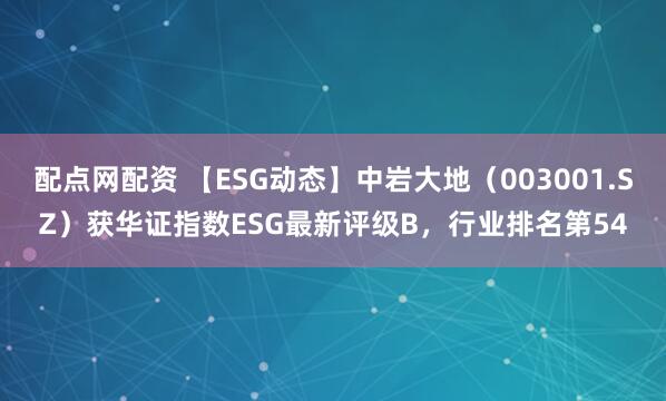 配点网配资 【ESG动态】中岩大地（003001.SZ）获华证指数ESG最新评级B，行业排名第54
