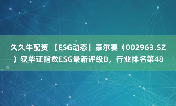 久久牛配资 【ESG动态】豪尔赛（002963.SZ）获华证指数ESG最新评级B，行业排名第48