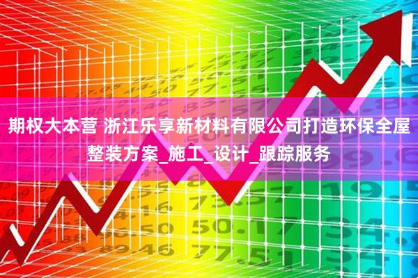 期权大本营 浙江乐享新材料有限公司打造环保全屋整装方案_施工_设计_跟踪服务