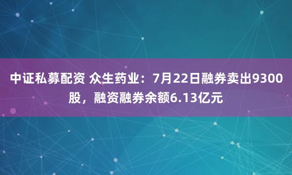 中证私募配资 众生药业：7月22日融券卖出9300股，融资融券余额6.13亿元