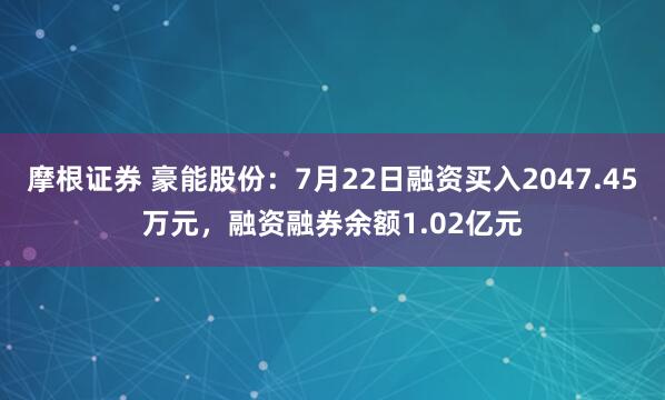 摩根证券 豪能股份：7月22日融资买入2047.45万元，融资融券余额1.02亿元