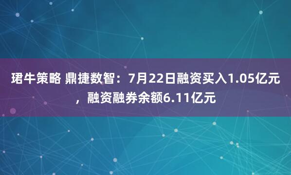 珺牛策略 鼎捷数智：7月22日融资买入1.05亿元，融资融券余额6.11亿元