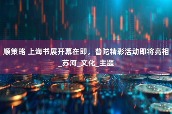 顺策略 上海书展开幕在即,普陀精彩活动即将亮相_苏河_文化_主题
