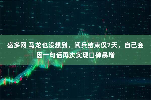盛多网 马龙也没想到，阅兵结束仅7天，自己会因一句话再次实现口碑暴增