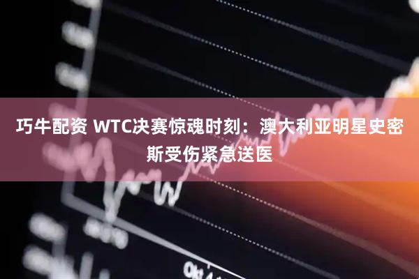 巧牛配资 WTC决赛惊魂时刻：澳大利亚明星史密斯受伤紧急送医