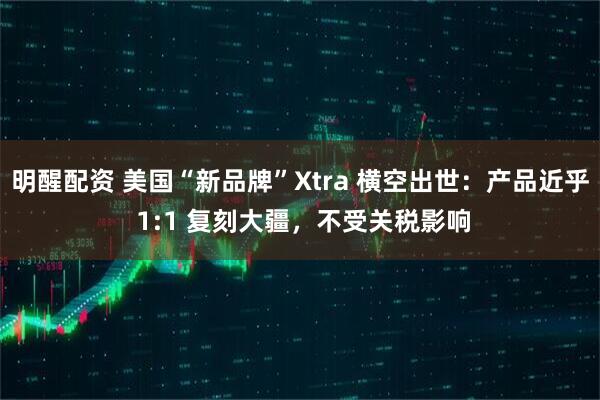 明醒配资 美国“新品牌”Xtra 横空出世：产品近乎 1:1 复刻大疆，不受关税影响