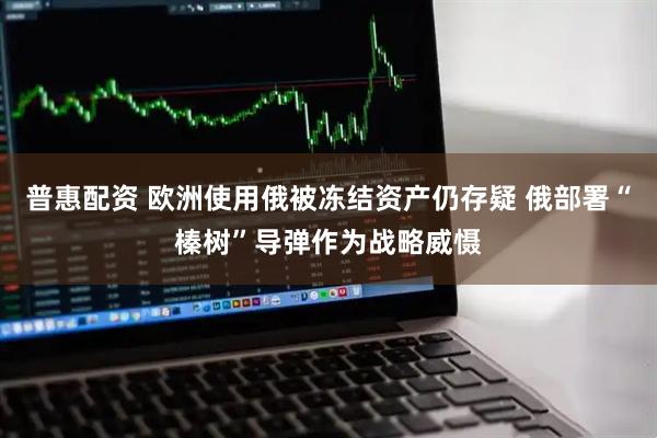 普惠配资 欧洲使用俄被冻结资产仍存疑 俄部署“榛树”导弹作为战略威慑